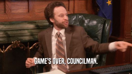 GAME'S OVER, COUNCILMAN.
  