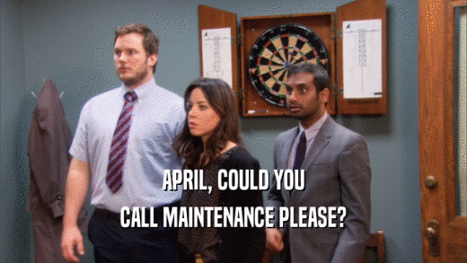 APRIL, COULD YOU CALL MAINTENANCE PLEASE? 