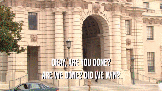 OKAY, ARE YOU DONE? ARE WE DONE? DID WE WIN? 