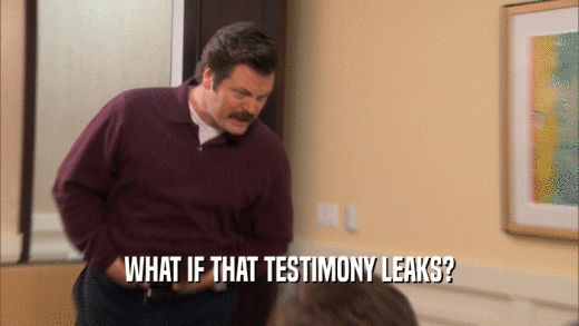 WHAT IF THAT TESTIMONY LEAKS?  