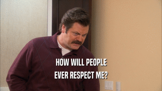 HOW WILL PEOPLE EVER RESPECT ME? 