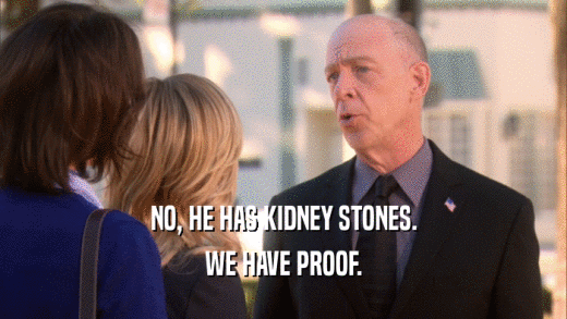 NO, HE HAS KIDNEY STONES. WE HAVE PROOF. 