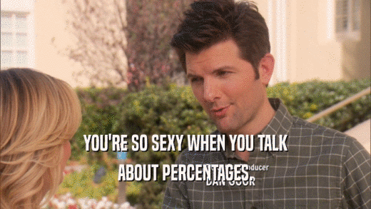YOU'RE SO SEXY WHEN YOU TALK ABOUT PERCENTAGES. 