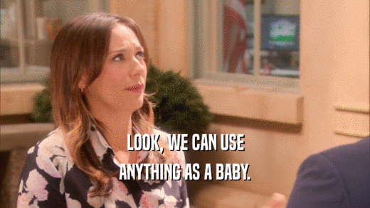 LOOK, WE CAN USE ANYTHING AS A BABY. 