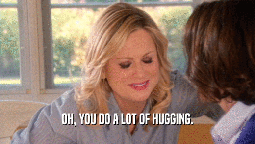 OH, YOU DO A LOT OF HUGGING.
  