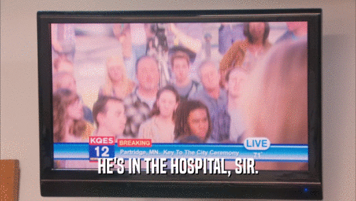 HE'S IN THE HOSPITAL, SIR.  