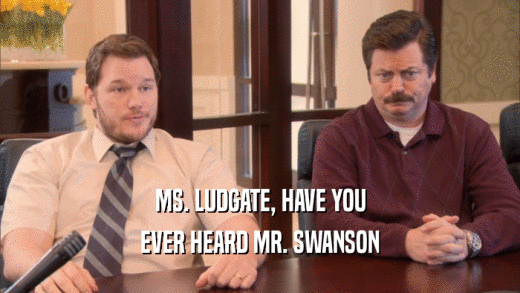 MS. LUDGATE, HAVE YOU EVER HEARD MR. SWANSON 