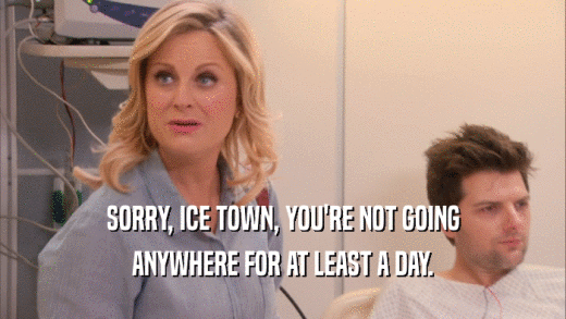 SORRY, ICE TOWN, YOU'RE NOT GOING ANYWHERE FOR AT LEAST A DAY. 