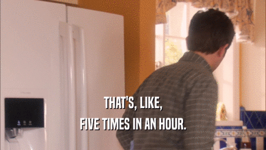 THAT'S, LIKE, FIVE TIMES IN AN HOUR. 