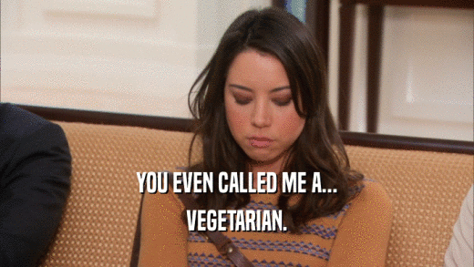 YOU EVEN CALLED ME A... VEGETARIAN. 