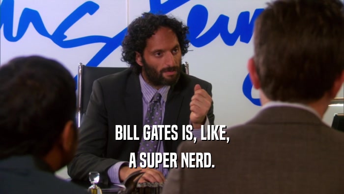 BILL GATES IS, LIKE, A SUPER NERD. 