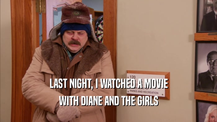 LAST NIGHT, I WATCHED A MOVIE
 WITH DIANE AND THE GIRLS
 