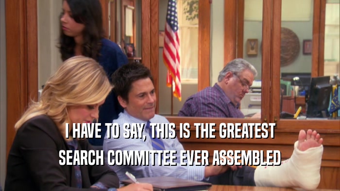 I HAVE TO SAY, THIS IS THE GREATEST SEARCH COMMITTEE EVER ASSEMBLED 