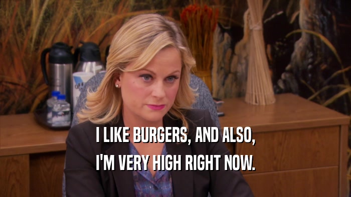 I LIKE BURGERS, AND ALSO, I'M VERY HIGH RIGHT NOW. 