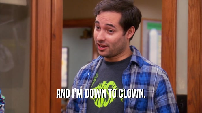AND I'M DOWN TO CLOWN.  