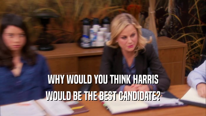 WHY WOULD YOU THINK HARRIS WOULD BE THE BEST CANDIDATE? 