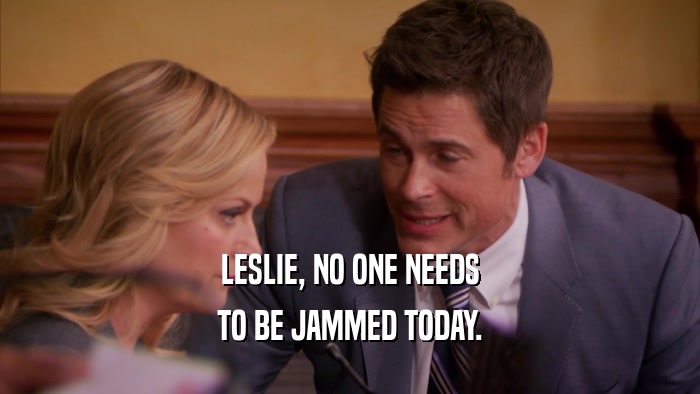 LESLIE, NO ONE NEEDS
 TO BE JAMMED TODAY.
 