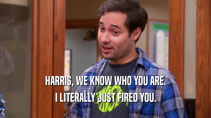 HARRIS, WE KNOW WHO YOU ARE. I LITERALLY JUST FIRED YOU. 