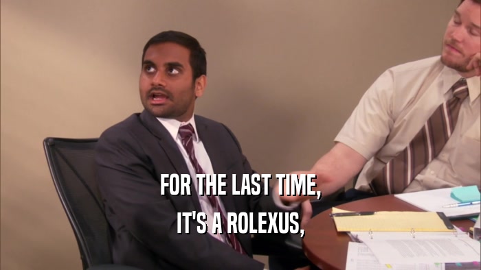 FOR THE LAST TIME,
 IT'S A ROLEXUS,
 