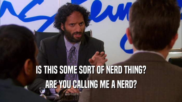 IS THIS SOME SORT OF NERD THING? ARE YOU CALLING ME A NERD? 