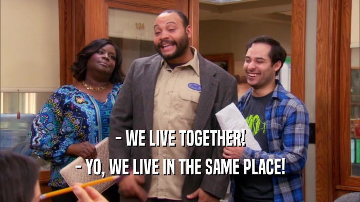- WE LIVE TOGETHER! - YO, WE LIVE IN THE SAME PLACE! 