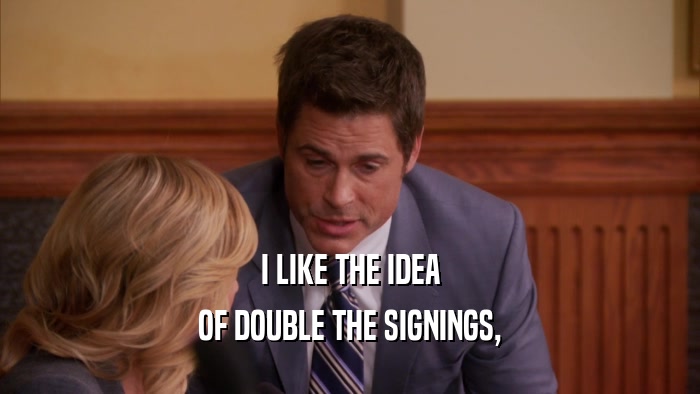I LIKE THE IDEA
 OF DOUBLE THE SIGNINGS,
 