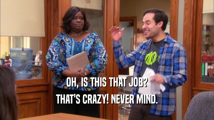 OH, IS THIS THAT JOB? THAT'S CRAZY! NEVER MIND. 