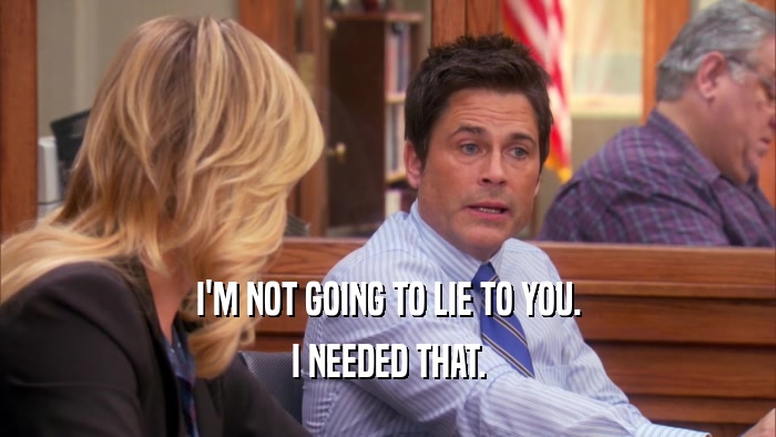 I'M NOT GOING TO LIE TO YOU. I NEEDED THAT. 