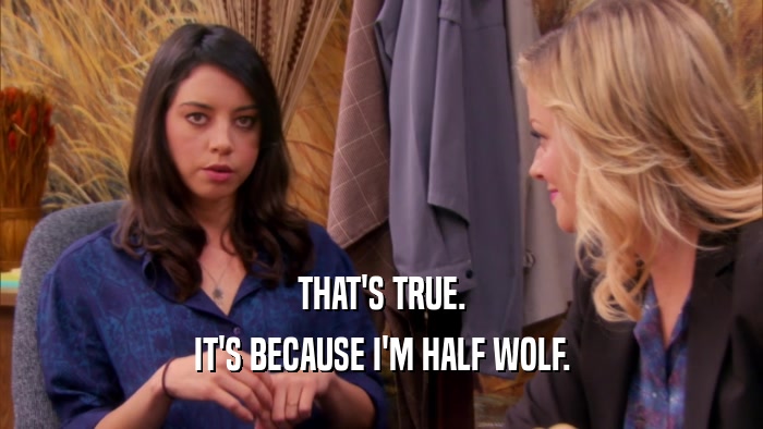 THAT'S TRUE. IT'S BECAUSE I'M HALF WOLF. 