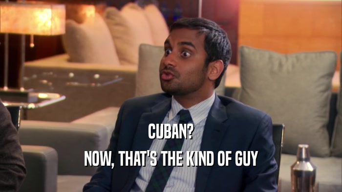 CUBAN? NOW, THAT'S THE KIND OF GUY 