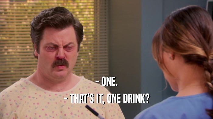 - ONE.
 - THAT'S IT, ONE DRINK?
 