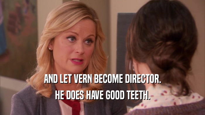 AND LET VERN BECOME DIRECTOR.
 HE DOES HAVE GOOD TEETH.
 