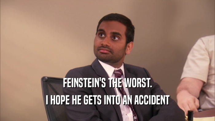 FEINSTEIN'S THE WORST.
 I HOPE HE GETS INTO AN ACCIDENT
 