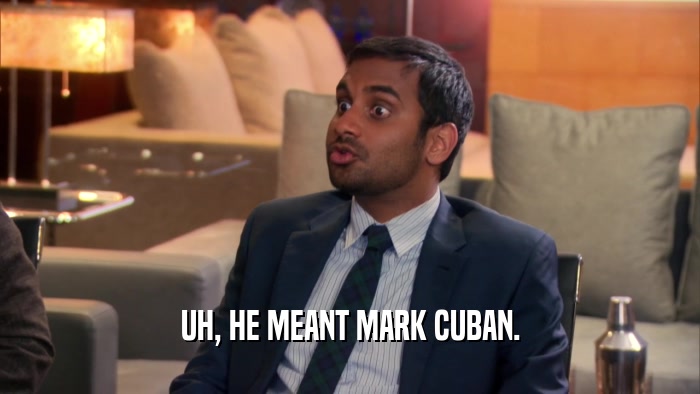 UH, HE MEANT MARK CUBAN.  