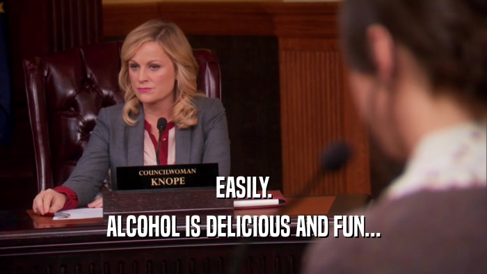 EASILY.
 ALCOHOL IS DELICIOUS AND FUN...
 