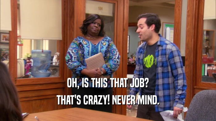 OH, IS THIS THAT JOB? THAT'S CRAZY! NEVER MIND. 