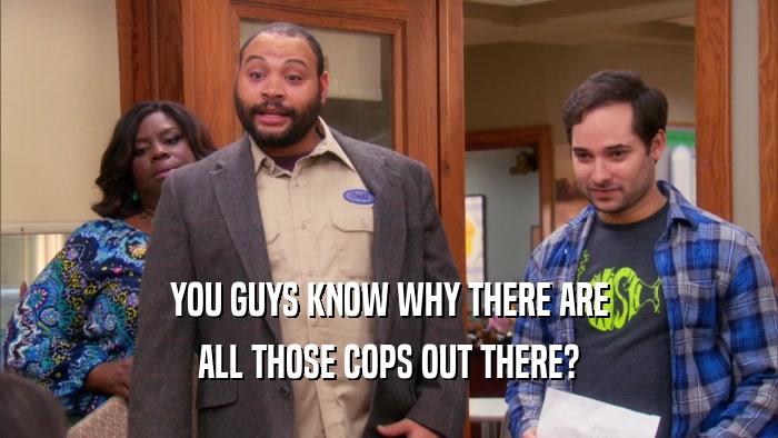 YOU GUYS KNOW WHY THERE ARE ALL THOSE COPS OUT THERE? 