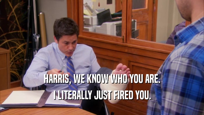 HARRIS, WE KNOW WHO YOU ARE. I LITERALLY JUST FIRED YOU. 