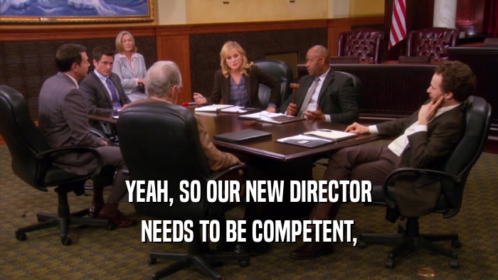 YEAH, SO OUR NEW DIRECTOR
 NEEDS TO BE COMPETENT,
 