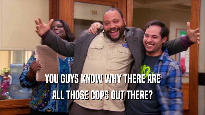 YOU GUYS KNOW WHY THERE ARE ALL THOSE COPS OUT THERE? 
