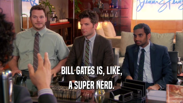 BILL GATES IS, LIKE, A SUPER NERD. 