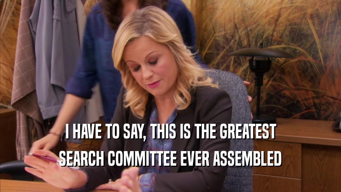 I HAVE TO SAY, THIS IS THE GREATEST SEARCH COMMITTEE EVER ASSEMBLED 