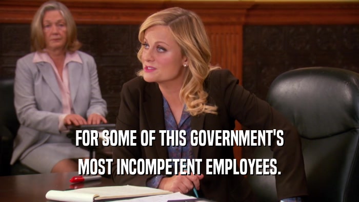 FOR SOME OF THIS GOVERNMENT'S
 MOST INCOMPETENT EMPLOYEES.
 