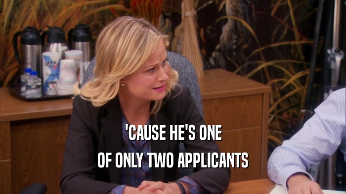 'CAUSE HE'S ONE OF ONLY TWO APPLICANTS 