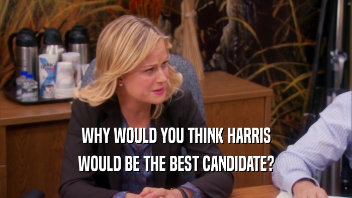 WHY WOULD YOU THINK HARRIS WOULD BE THE BEST CANDIDATE? 