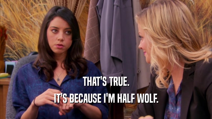 THAT'S TRUE. IT'S BECAUSE I'M HALF WOLF. 