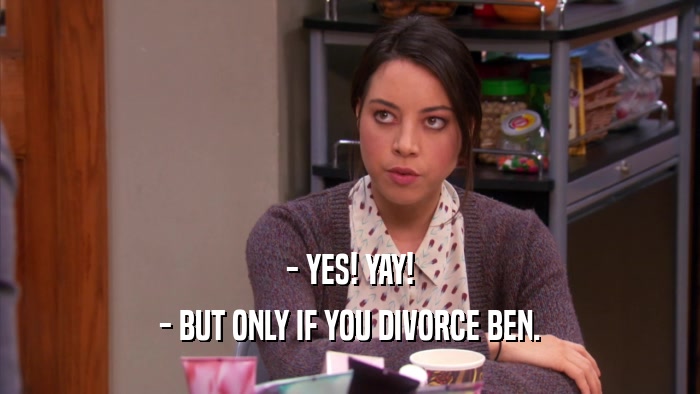 - YES! YAY!
 - BUT ONLY IF YOU DIVORCE BEN.
 