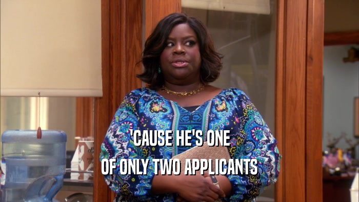 'CAUSE HE'S ONE OF ONLY TWO APPLICANTS 