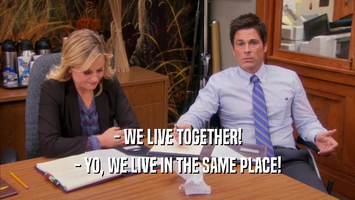 - WE LIVE TOGETHER! - YO, WE LIVE IN THE SAME PLACE! 