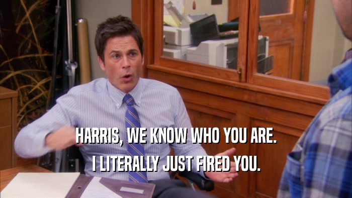 HARRIS, WE KNOW WHO YOU ARE. I LITERALLY JUST FIRED YOU. 